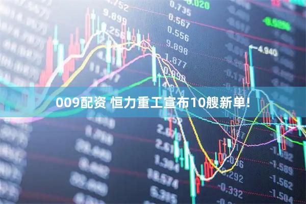 009配资 恒力重工宣布10艘新单!