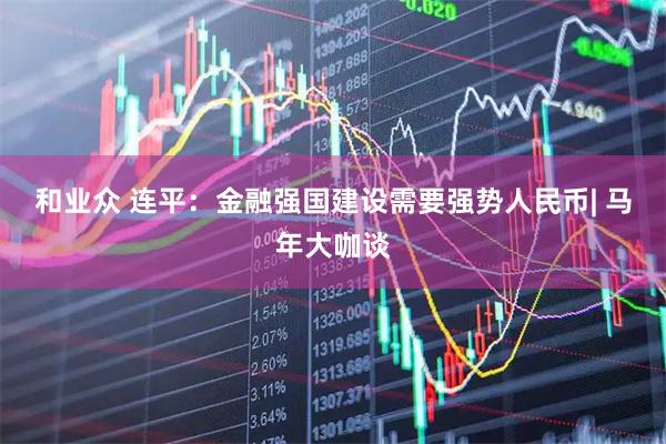 和业众 连平：金融强国建设需要强势人民币| 马年大咖谈