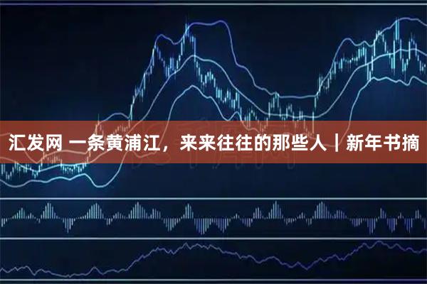 汇发网 一条黄浦江，来来往往的那些人｜新年书摘
