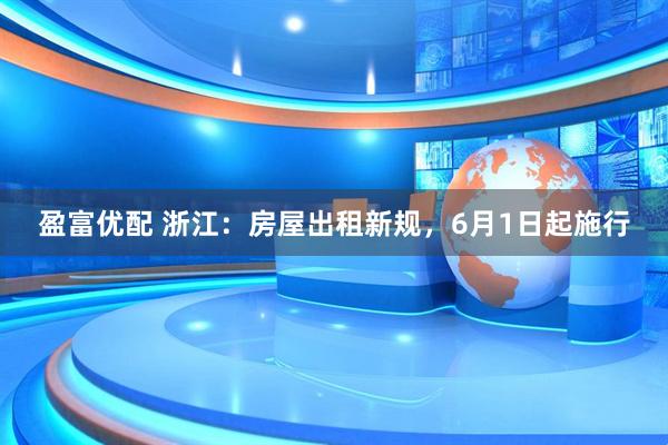 盈富优配 浙江：房屋出租新规，6月1日起施行