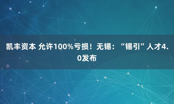 凯丰资本 允许100%亏损！无锡：“锡引”人才4.0发布