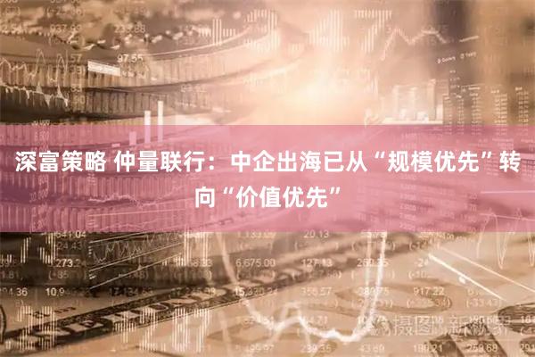 深富策略 仲量联行：中企出海已从“规模优先”转向“价值优先”