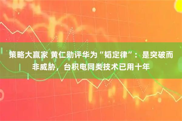 策略大赢家 黄仁勋评华为“韬定律”：是突破而非威胁，台积电同类技术已用十年