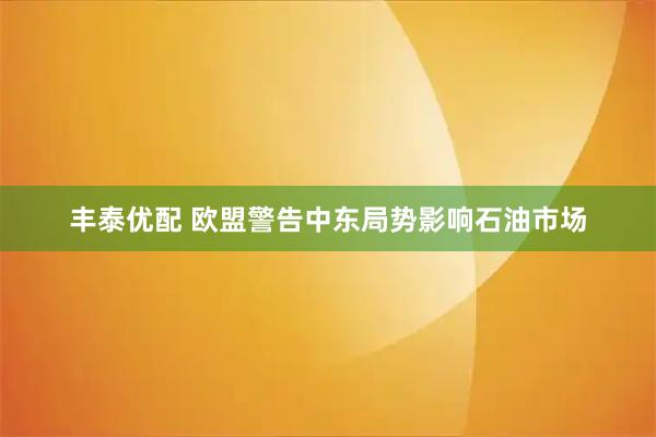 丰泰优配 欧盟警告中东局势影响石油市场