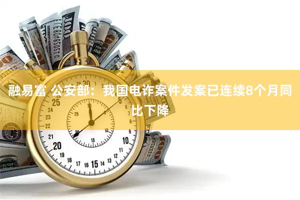 融易富 公安部：我国电诈案件发案已连续8个月同比下降