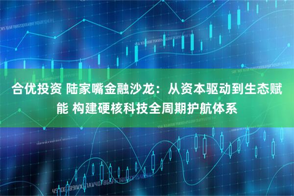 合优投资 陆家嘴金融沙龙：从资本驱动到生态赋能 构建硬核科技全周期护航体系