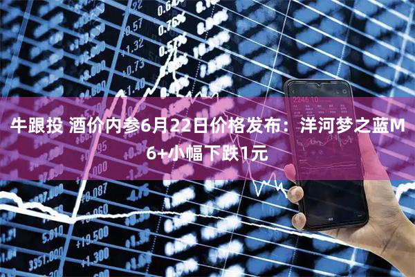 牛跟投 酒价内参6月22日价格发布：洋河梦之蓝M6+小幅下跌1元