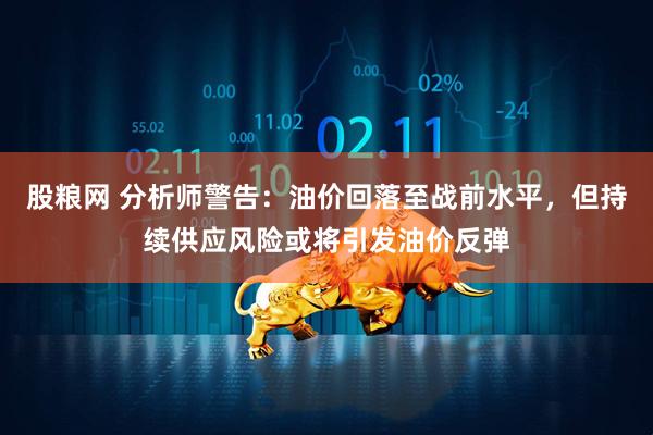 股粮网 分析师警告：油价回落至战前水平，但持续供应风险或将引发油价反弹