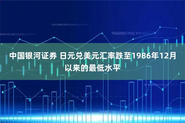 中国银河证券 日元兑美元汇率跌至1986年12月以来的最低水平