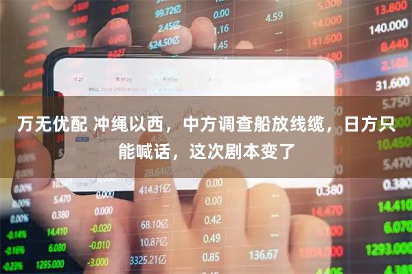 万无优配 冲绳以西，中方调查船放线缆，日方只能喊话，这次剧本变了