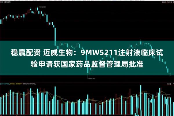 稳赢配资 迈威生物：9MW5211注射液临床试验申请获国家药品监督管理局批准
