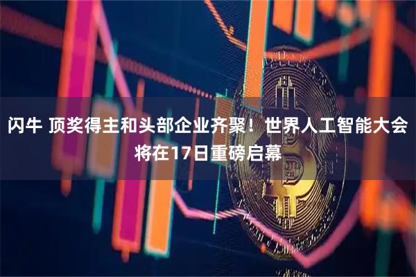 闪牛 顶奖得主和头部企业齐聚！世界人工智能大会将在17日重磅启幕