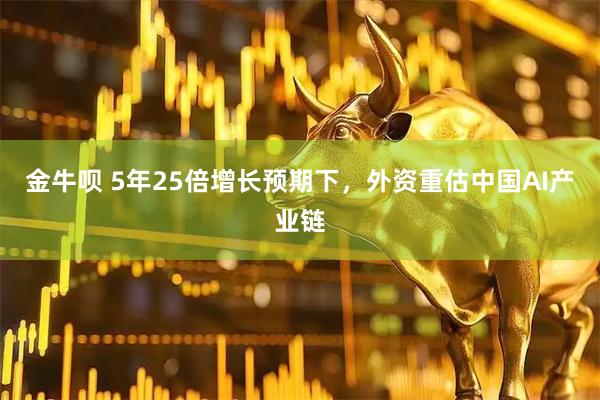 金牛呗 5年25倍增长预期下，外资重估中国AI产业链