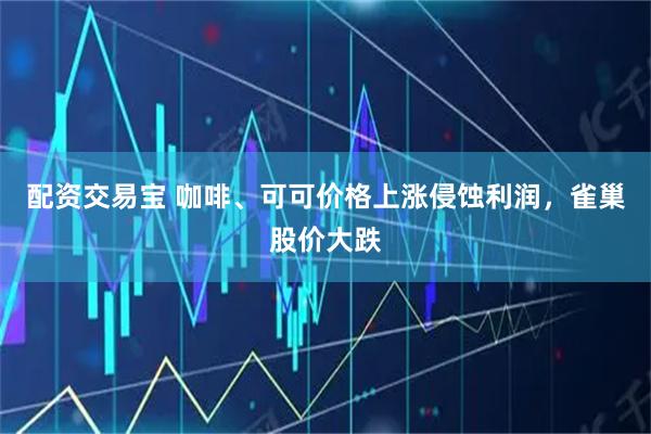 配资交易宝 咖啡、可可价格上涨侵蚀利润，雀巢股价大跌