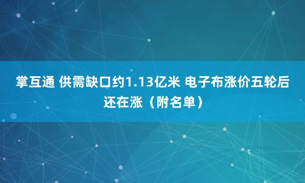 掌互通 供需缺口约1.13亿米 电子布涨价五轮后还在涨（附名单）