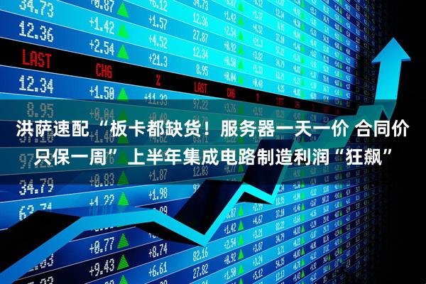 洪萨速配 “板卡都缺货！服务器一天一价 合同价只保一周” 上半年集成电路制造利润“狂飙”