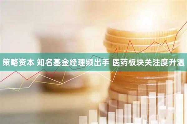 策略资本 知名基金经理频出手 医药板块关注度升温