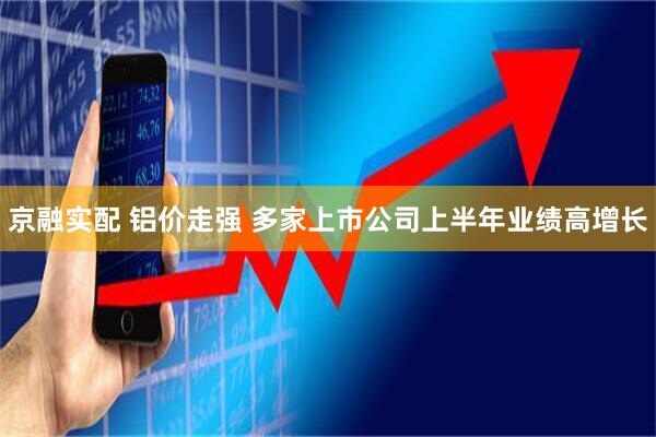 京融实配 铝价走强 多家上市公司上半年业绩高增长