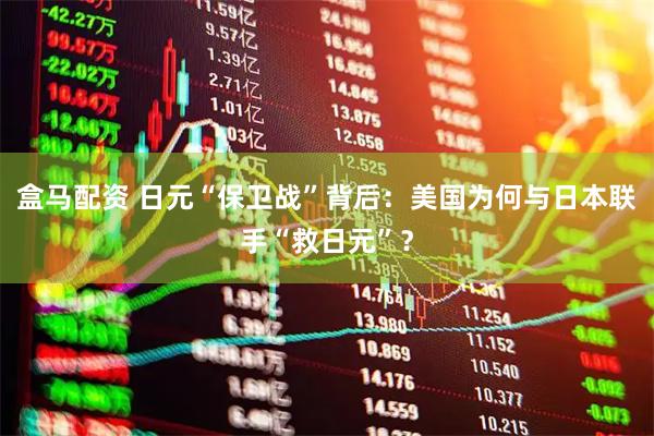 盒马配资 日元“保卫战”背后：美国为何与日本联手“救日元”？