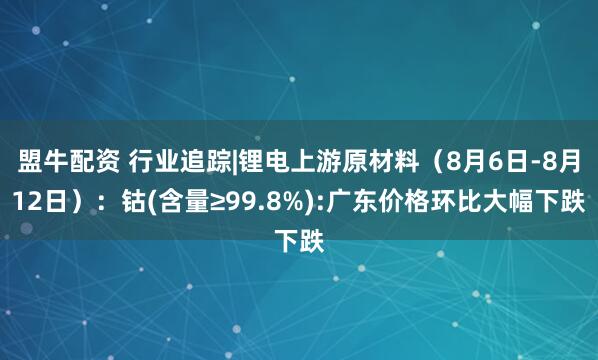 盟牛配资 行业追踪|锂电上游原材料（8月6日-8月12日）：钴(含量≥99.8%):广东价格环比大幅下跌